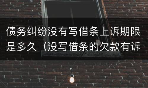 债务纠纷没有写借条上诉期限是多久（没写借条的欠款有诉讼时效）