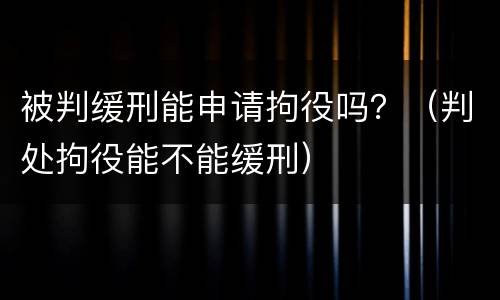 被判缓刑能申请拘役吗？（判处拘役能不能缓刑）