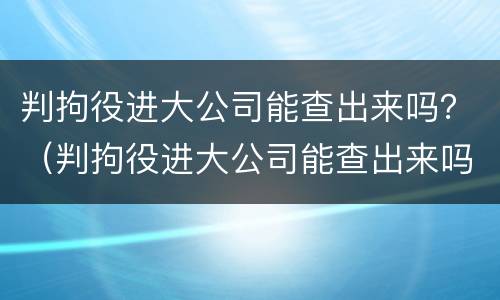 判拘役进大公司能查出来吗？（判拘役进大公司能查出来吗）