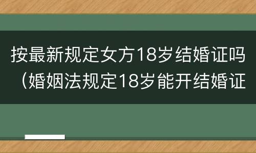 按最新规定女方18岁结婚证吗（婚姻法规定18岁能开结婚证）