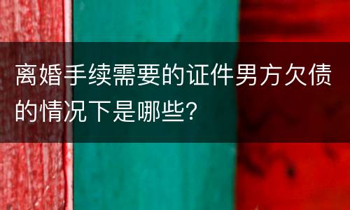 离婚手续需要的证件男方欠债的情况下是哪些？