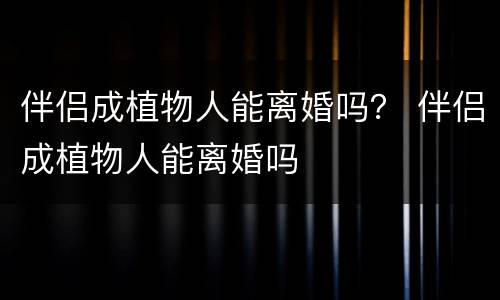 伴侣成植物人能离婚吗？ 伴侣成植物人能离婚吗