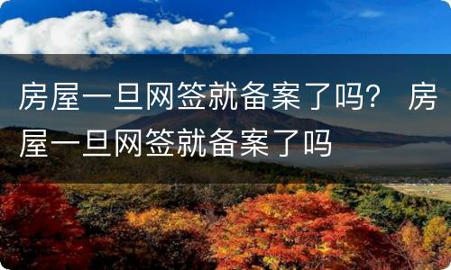 房屋一旦网签就备案了吗？ 房屋一旦网签就备案了吗