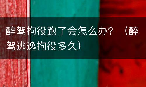 醉驾拘役跑了会怎么办？（醉驾逃逸拘役多久）