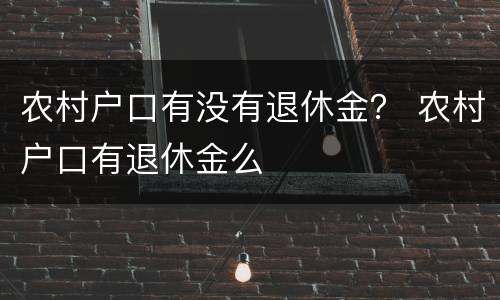 农村户口有没有退休金？ 农村户口有退休金么