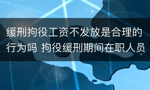 缓刑拘役工资不发放是合理的行为吗 拘役缓刑期间在职人员工资怎么规定