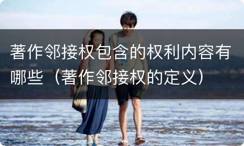 著作邻接权包含的权利内容有哪些（著作邻接权的定义）