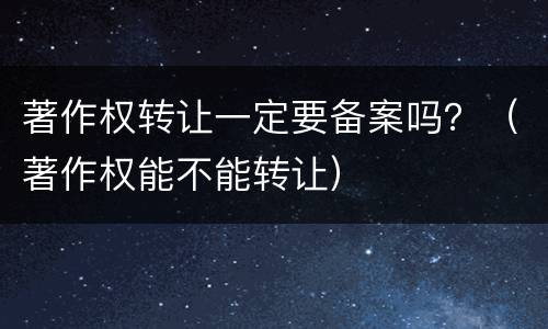 著作权转让一定要备案吗？（著作权能不能转让）