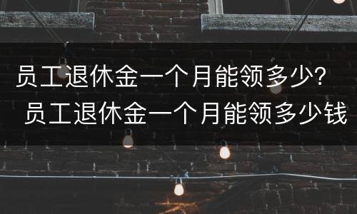 员工退休金一个月能领多少？ 员工退休金一个月能领多少钱