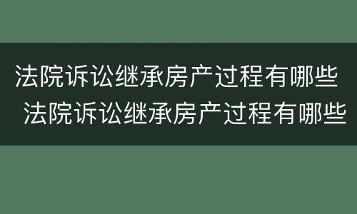 法院诉讼继承房产过程有哪些 法院诉讼继承房产过程有哪些规定