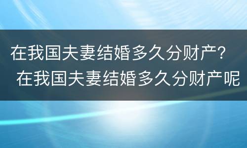 在我国夫妻结婚多久分财产？ 在我国夫妻结婚多久分财产呢