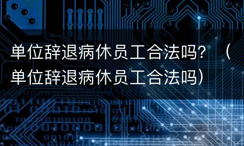 单位辞退病休员工合法吗？（单位辞退病休员工合法吗）