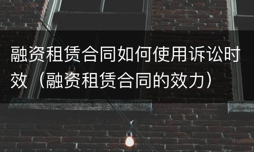 融资租赁合同如何使用诉讼时效（融资租赁合同的效力）