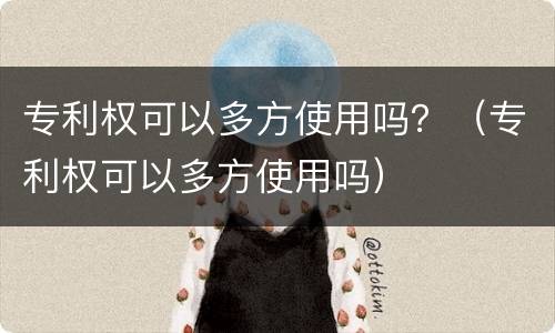 专利权可以多方使用吗？（专利权可以多方使用吗）