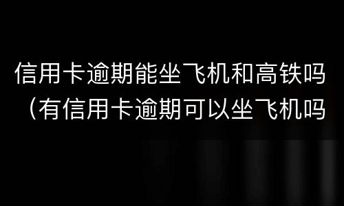 信用卡逾期能坐飞机和高铁吗（有信用卡逾期可以坐飞机吗）