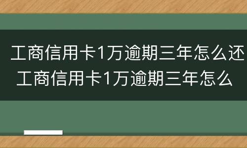 工商信用卡1万逾期三年怎么还 工商信用卡1万逾期三年怎么还款