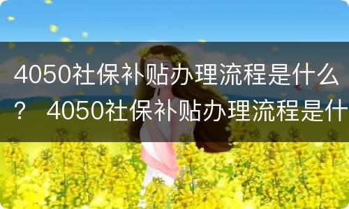 4050社保补贴办理流程是什么？ 4050社保补贴办理流程是什么意思