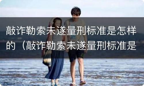 敲诈勒索未遂量刑标准是怎样的（敲诈勒索未遂量刑标准是怎样的呢）