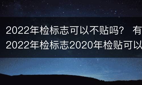 2022年检标志可以不贴吗？ 有2022年检标志2020年检贴可以丢掉吗