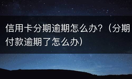 信用卡分期逾期怎么办?（分期付款逾期了怎么办）