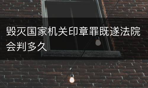 毁灭国家机关印章罪既遂法院会判多久