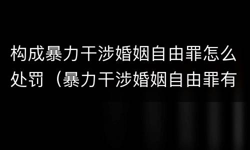 构成暴力干涉婚姻自由罪怎么处罚（暴力干涉婚姻自由罪有结果加重犯吗）