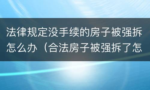 法律规定没手续的房子被强拆怎么办（合法房子被强拆了怎么办）