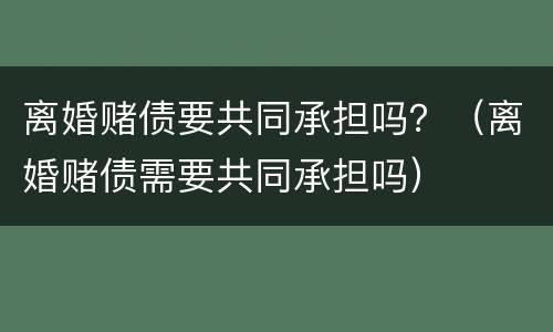 离婚赌债要共同承担吗？（离婚赌债需要共同承担吗）