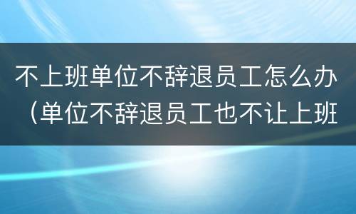 不上班单位不辞退员工怎么办（单位不辞退员工也不让上班怎么办）