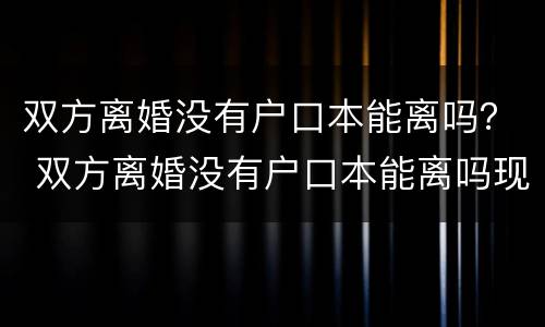 双方离婚没有户口本能离吗？ 双方离婚没有户口本能离吗现在