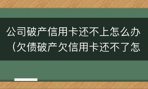公司破产信用卡还不上怎么办（欠债破产欠信用卡还不了怎么办）