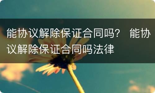 能协议解除保证合同吗？ 能协议解除保证合同吗法律
