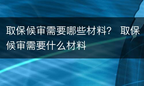 取保候审需要哪些材料？ 取保候审需要什么材料