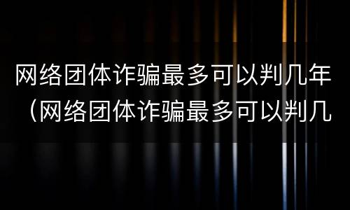 网络团体诈骗最多可以判几年（网络团体诈骗最多可以判几年徒刑）