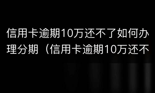 信用卡逾期10万还不了如何办理分期（信用卡逾期10万还不了如何办理分期还款）