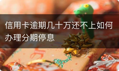信用卡逾期几十万还不上如何办理分期停息