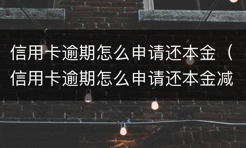 信用卡逾期怎么申请还本金（信用卡逾期怎么申请还本金减免）