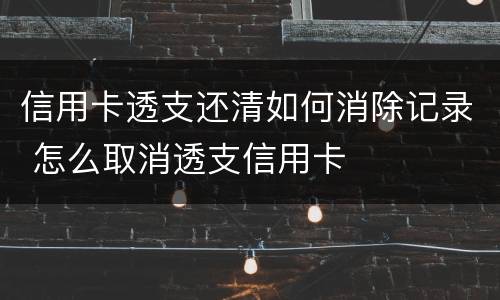 信用卡透支还清如何消除记录 怎么取消透支信用卡