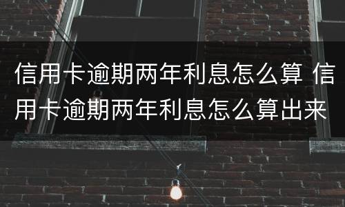 信用卡逾期两年利息怎么算 信用卡逾期两年利息怎么算出来的