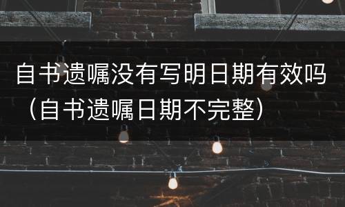 自书遗嘱没有写明日期有效吗（自书遗嘱日期不完整）