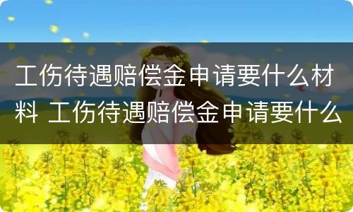 工伤待遇赔偿金申请要什么材料 工伤待遇赔偿金申请要什么材料才能申请