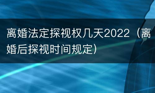 离婚法定探视权几天2022（离婚后探视时间规定）