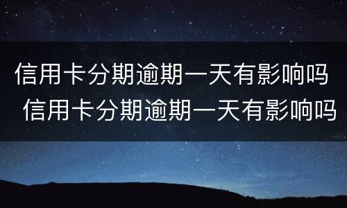 信用卡分期逾期一天有影响吗 信用卡分期逾期一天有影响吗怎么办