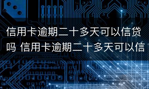 信用卡逾期二十多天可以信贷吗 信用卡逾期二十多天可以信贷吗知乎