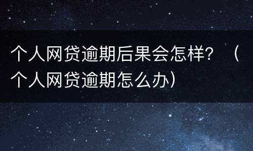 个人网贷逾期后果会怎样？（个人网贷逾期怎么办）