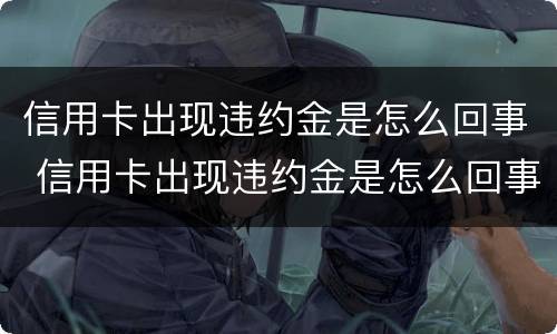 信用卡出现违约金是怎么回事 信用卡出现违约金是怎么回事啊