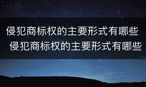 侵犯商标权的主要形式有哪些 侵犯商标权的主要形式有哪些种类
