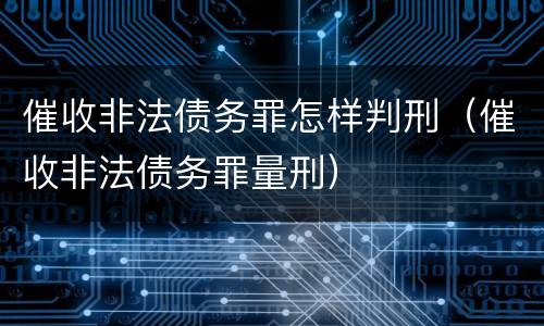 催收非法债务罪怎样判刑（催收非法债务罪量刑）
