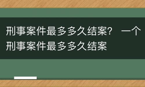 刑事案件最多多久结案？ 一个刑事案件最多多久结案