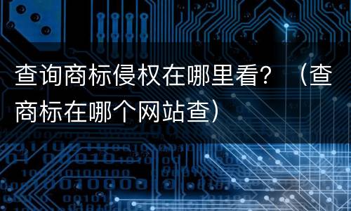 查询商标侵权在哪里看？（查商标在哪个网站查）